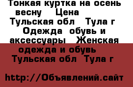 Тонкая куртка на осень-весну  › Цена ­ 1 000 - Тульская обл., Тула г. Одежда, обувь и аксессуары » Женская одежда и обувь   . Тульская обл.,Тула г.